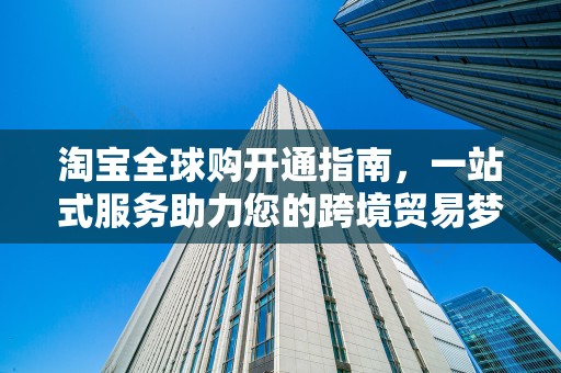 淘宝全球购开通指南，一站式服务助力您的跨境贸易梦想
