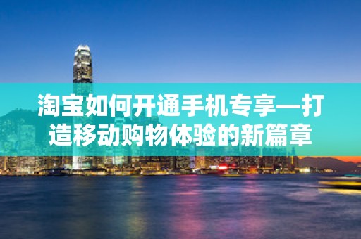 淘宝如何开通手机专享—打造移动购物体验的新篇章
