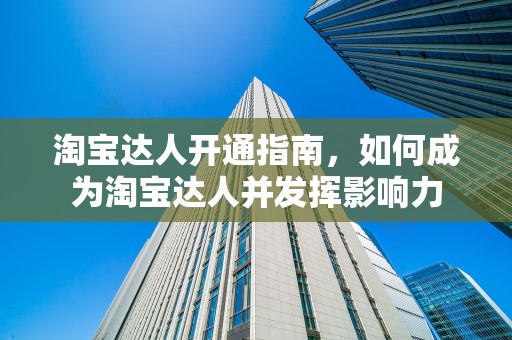 淘宝达人开通指南，如何成为淘宝达人并发挥影响力