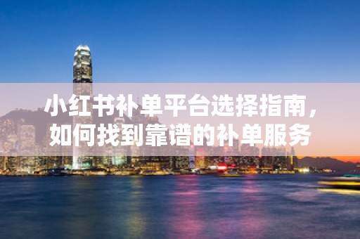 小红书补单平台选择指南，如何找到靠谱的补单服务