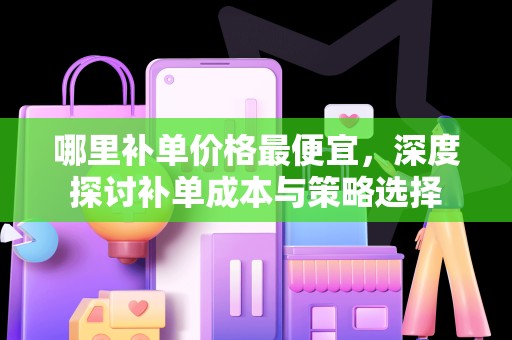 哪里补单价格最便宜，深度探讨补单成本与策略选择