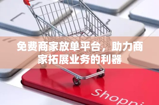 免费商家放单平台，助力商家拓展业务的利器