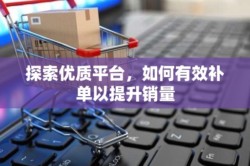 探索优质平台，如何有效补单以提升销量
