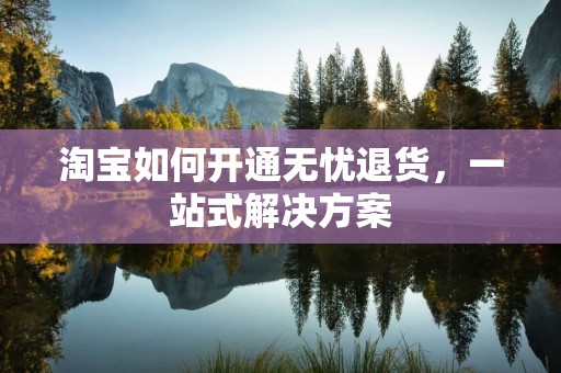 淘宝如何开通无忧退货，一站式解决方案