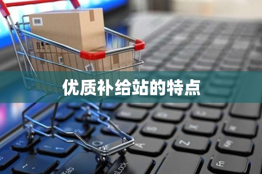 优质补给站的特点