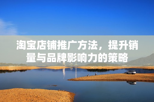 淘宝店铺推广方法，提升销量与品牌影响力的策略