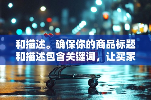 和描述。确保你的商品标题和描述包含关键词，让买家更容易找到你的商品
