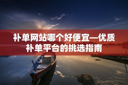 补单网站哪个好便宜—优质补单平台的挑选指南