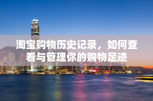 淘宝购物历史记录，如何查看与管理你的购物足迹