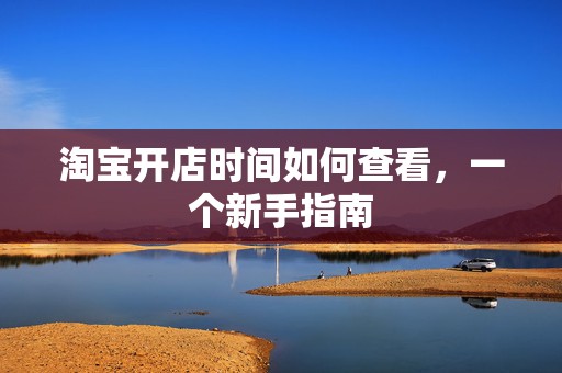 淘宝开店时间如何查看，一个新手指南