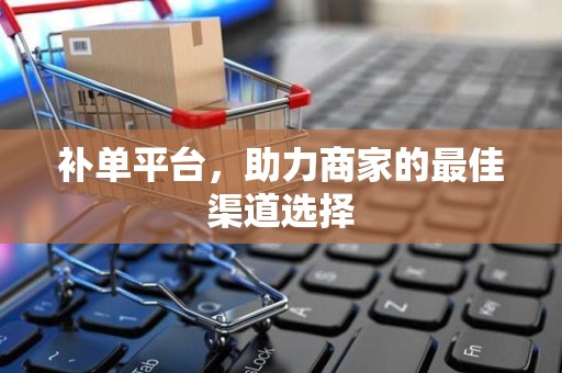 补单平台，助力商家的最佳渠道选择