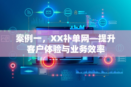 案例一，XX补单网—提升客户体验与业务效率