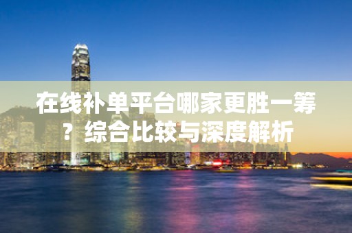 在线补单平台哪家更胜一筹？综合比较与深度解析