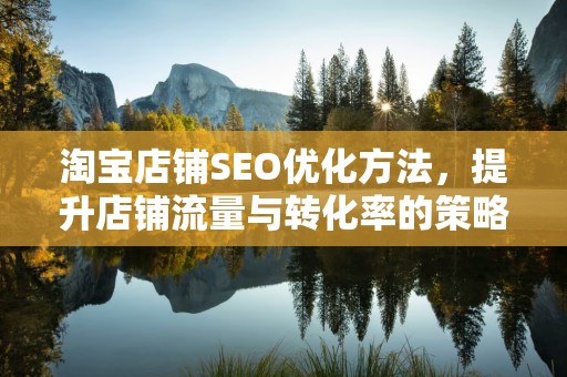 淘宝店铺SEO优化方法，提升店铺流量与转化率的策略