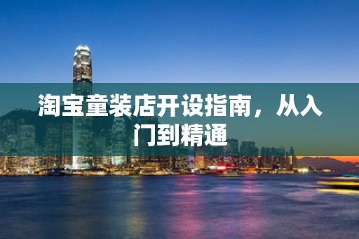 淘宝童装店开设指南，从入门到精通
