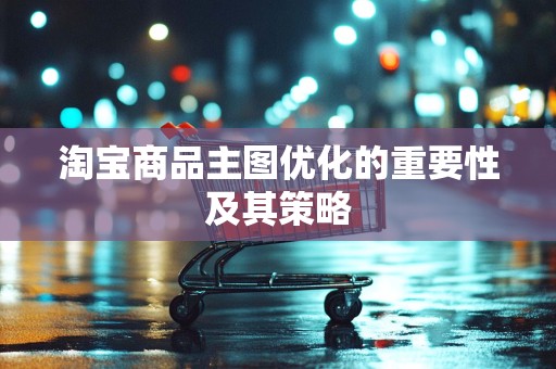 淘宝商品主图优化的重要性及其策略