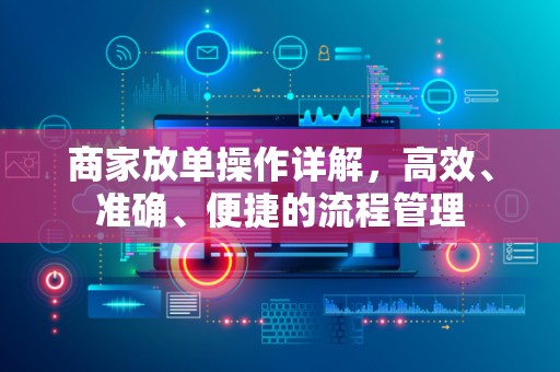 商家放单操作详解，高效、准确、便捷的流程管理
