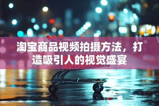 淘宝商品视频拍摄方法，打造吸引人的视觉盛宴