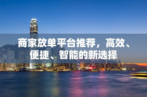 商家放单平台推荐，高效、便捷、智能的新选择