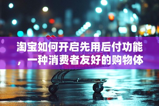 淘宝如何开启先用后付功能，一种消费者友好的购物体验