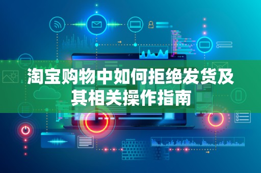 淘宝购物中如何拒绝发货及其相关操作指南