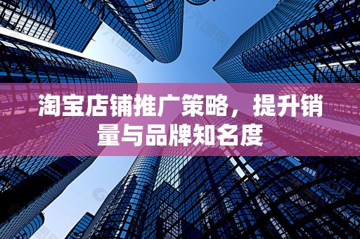 淘宝店铺推广策略，提升销量与品牌知名度