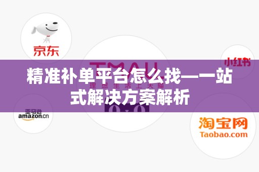 精准补单平台怎么找—一站式解决方案解析