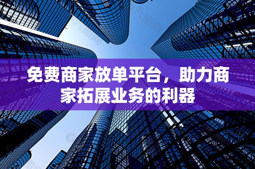 免费商家放单平台，助力商家拓展业务的利器
