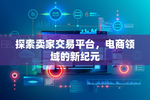 探索卖家交易平台，电商领域的新纪元