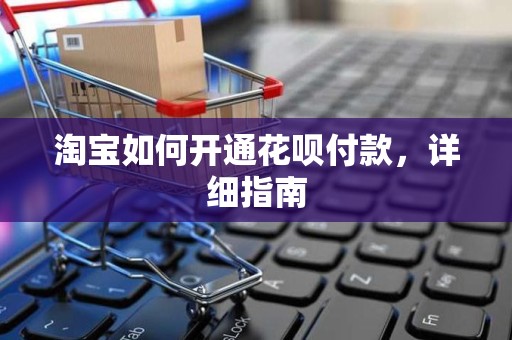 淘宝如何开通花呗付款，详细指南