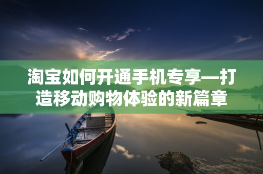 淘宝如何开通手机专享—打造移动购物体验的新篇章