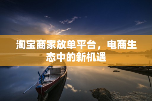 淘宝商家放单平台，电商生态中的新机遇