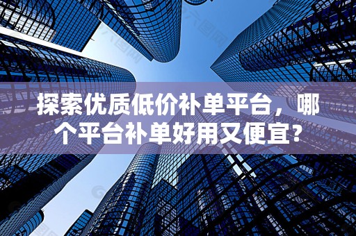 探索优质低价补单平台，哪个平台补单好用又便宜？