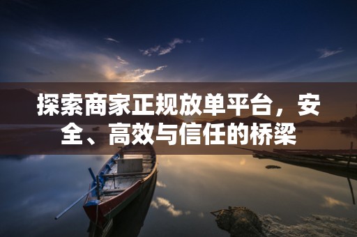 探索商家正规放单平台，安全、高效与信任的桥梁