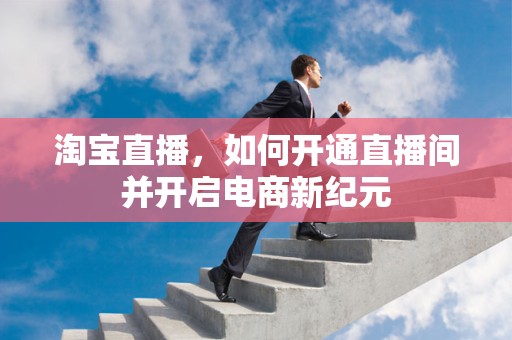 淘宝直播，如何开通直播间并开启电商新纪元