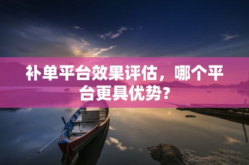 补单平台效果评估，哪个平台更具优势？