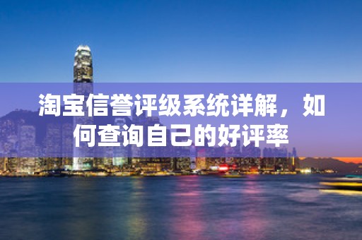 淘宝信誉评级系统详解，如何查询自己的好评率
