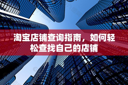 淘宝店铺查询指南，如何轻松查找自己的店铺