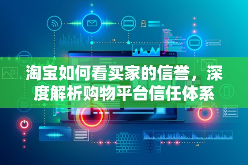 淘宝如何看买家的信誉，深度解析购物平台信任体系