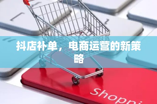 抖店补单，电商运营的新策略