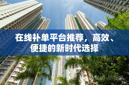 在线补单平台推荐，高效、便捷的新时代选择