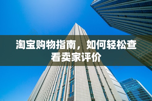 淘宝购物指南，如何轻松查看卖家评价