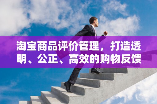 淘宝商品评价管理，打造透明、公正、高效的购物反馈机制