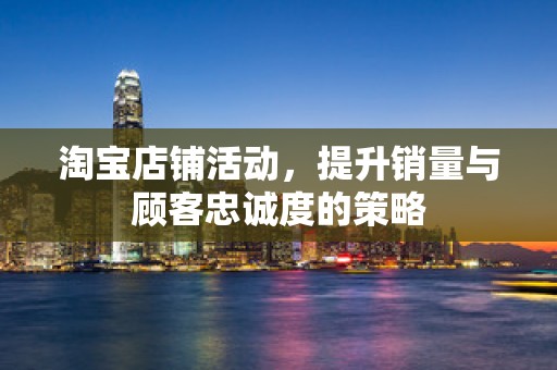淘宝店铺活动，提升销量与顾客忠诚度的策略