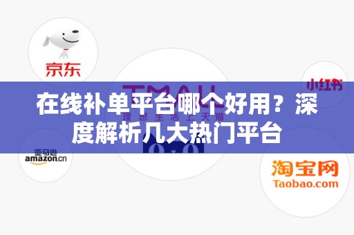 在线补单平台哪个好用？深度解析几大热门平台