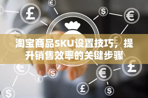 淘宝商品SKU设置技巧，提升销售效率的关键步骤