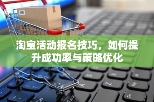 淘宝活动报名技巧，如何提升成功率与策略优化