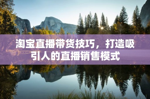淘宝直播带货技巧，打造吸引人的直播销售模式