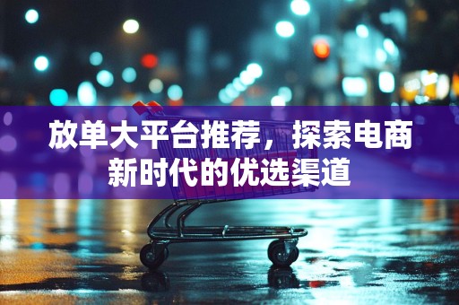 放单大平台推荐，探索电商新时代的优选渠道