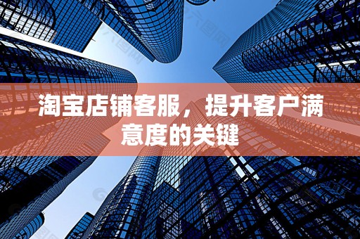 淘宝店铺客服，提升客户满意度的关键